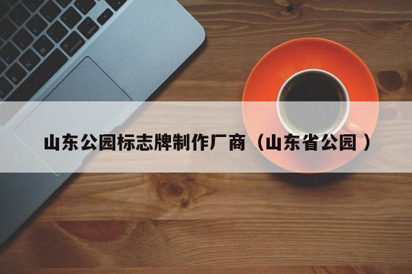 山东公园标志牌制作厂商（山东省公园 ）