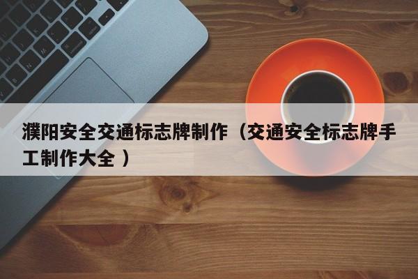 濮阳安全交通标志牌制作（交通安全标志牌手工制作大全 ）