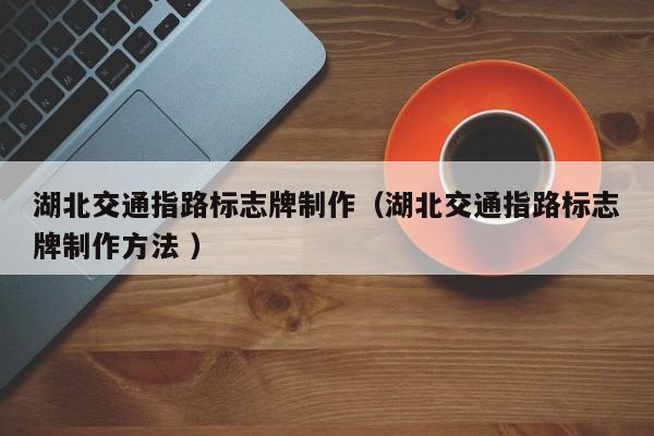 湖北交通指路标志牌制作（湖北交通指路标志牌制作方法 ）