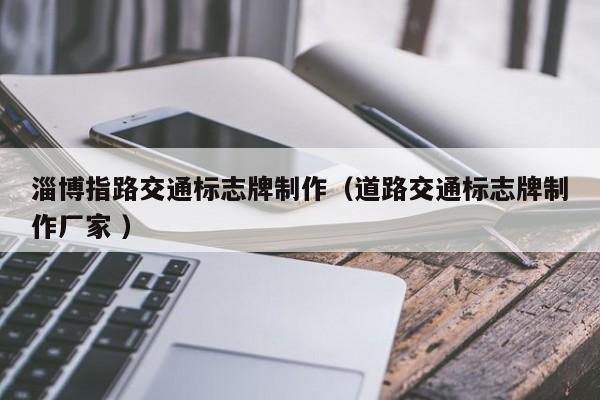 淄博指路交通标志牌制作（道路交通标志牌制作厂家 ）