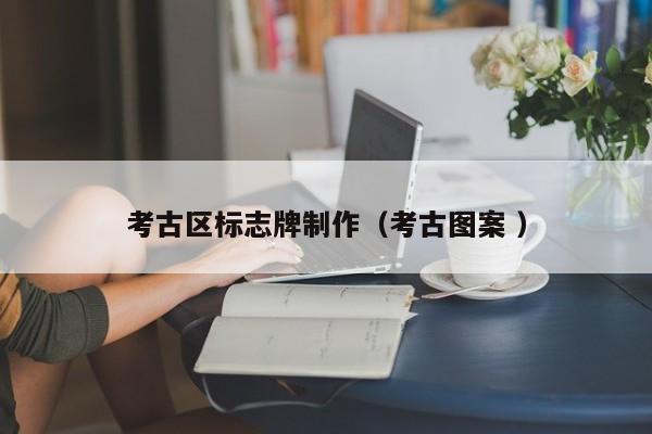 考古区标志牌制作（考古图案 ）