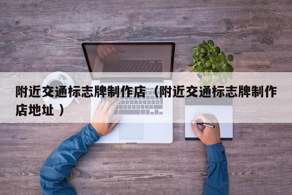 附近交通标志牌制作店（附近交通标志牌制作店地址 ）