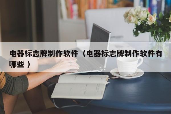 电器标志牌制作软件（电器标志牌制作软件有哪些 ）