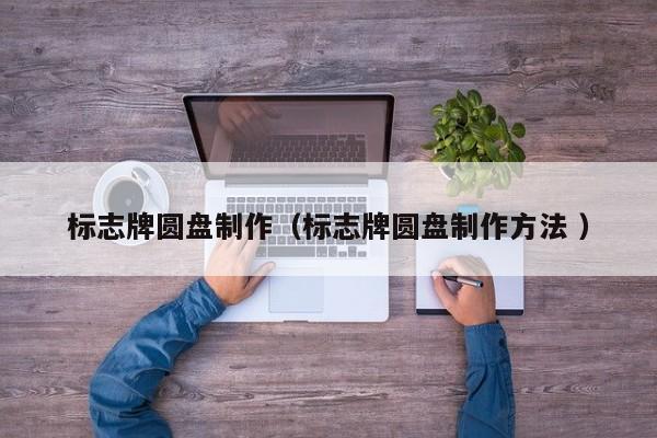 标志牌圆盘制作（标志牌圆盘制作方法 ）