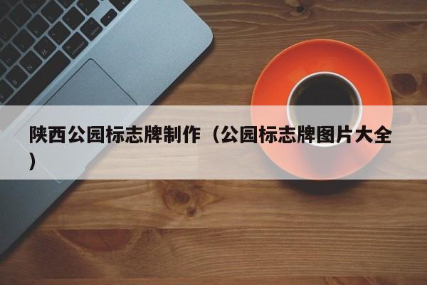 陕西公园标志牌制作（公园标志牌图片大全 ）
