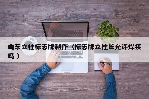 山东立柱标志牌制作（标志牌立柱长允许焊接吗 ）