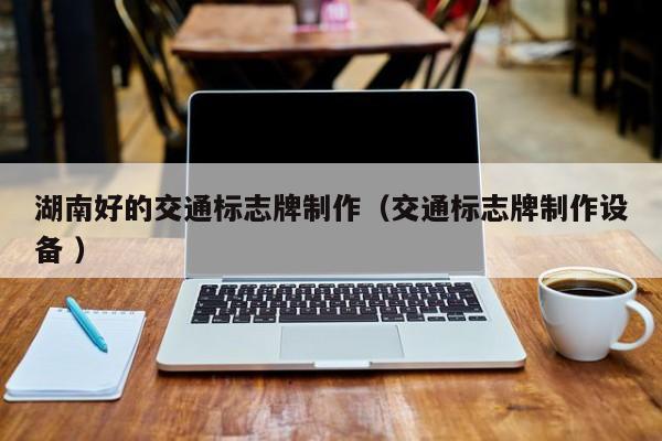 湖南好的交通标志牌制作（交通标志牌制作设备 ）