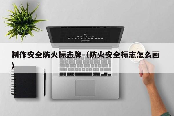 制作安全防火标志牌（防火安全标志怎么画 ）
