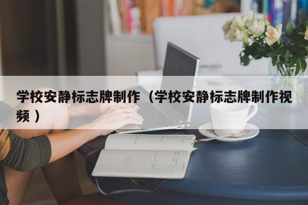 学校安静标志牌制作（学校安静标志牌制作视频 ）