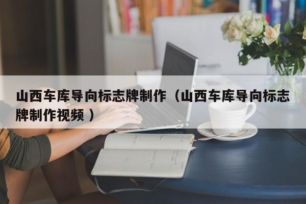 山西车库导向标志牌制作（山西车库导向标志牌制作视频 ）