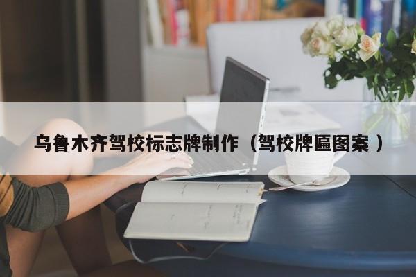 乌鲁木齐驾校标志牌制作（驾校牌匾图案 ）