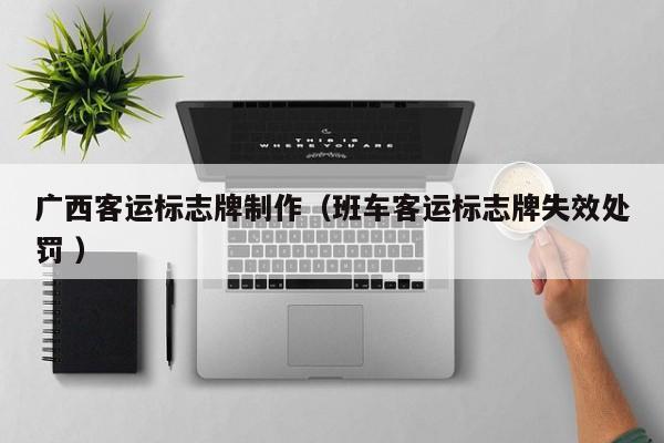 广西客运标志牌制作（班车客运标志牌失效处罚 ）