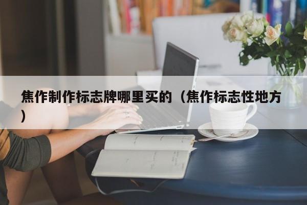 焦作制作标志牌哪里买的（焦作标志性地方 ）