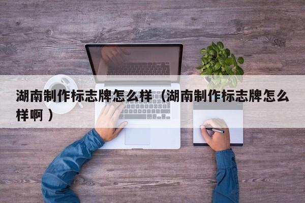 湖南制作标志牌怎么样（湖南制作标志牌怎么样啊 ）