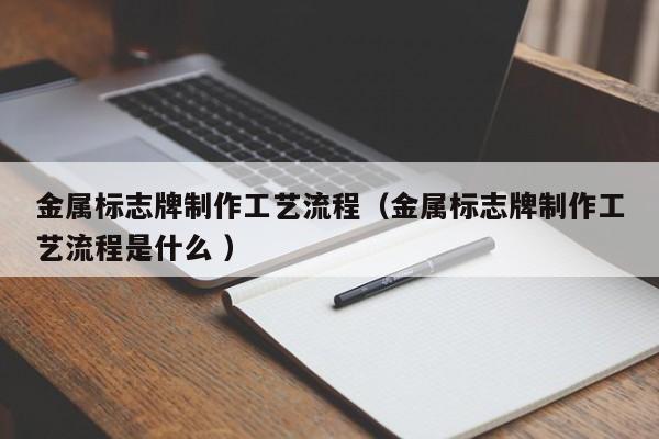 金属标志牌制作工艺流程（金属标志牌制作工艺流程是什么 ）