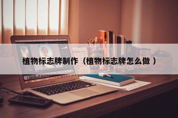 植物标志牌制作（植物标志牌怎么做 ）