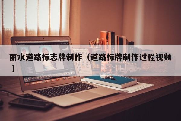 丽水道路标志牌制作（道路标牌制作过程视频 ）