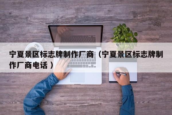 宁夏景区标志牌制作厂商（宁夏景区标志牌制作厂商电话 ）