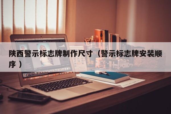 陕西警示标志牌制作尺寸（警示标志牌安装顺序 ）
