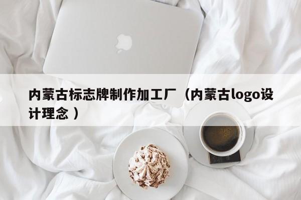 内蒙古标志牌制作加工厂（内蒙古logo设计理念 ）