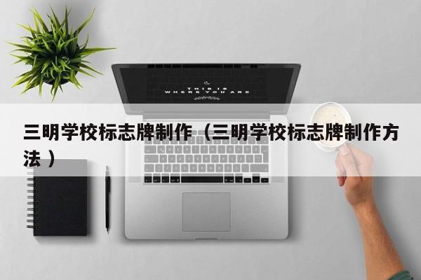 三明学校标志牌制作（三明学校标志牌制作方法 ）