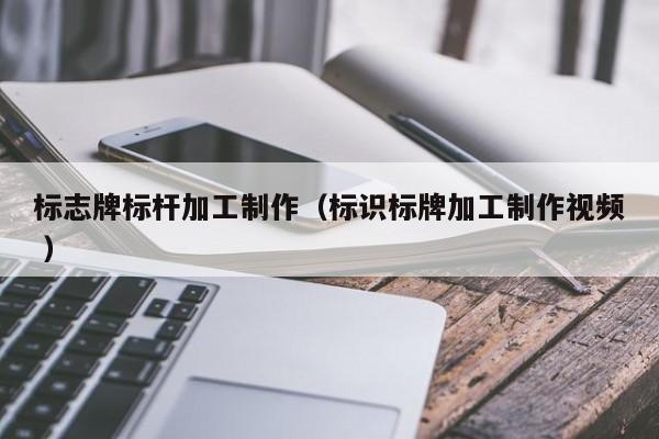 标志牌标杆加工制作（标识标牌加工制作视频 ）