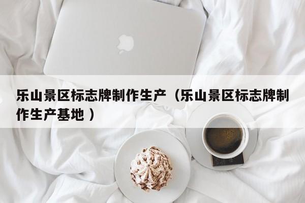 乐山景区标志牌制作生产（乐山景区标志牌制作生产基地 ）