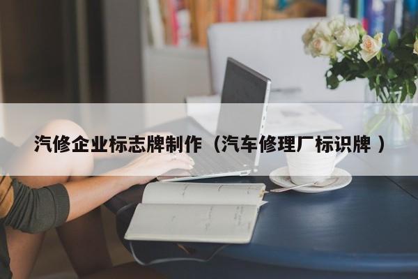 汽修企业标志牌制作（汽车修理厂标识牌 ）